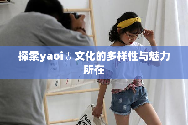 探索yaoi♂文化的多样性与魅力所在