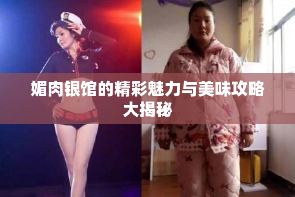 媚肉银馆的精彩魅力与美味攻略大揭秘