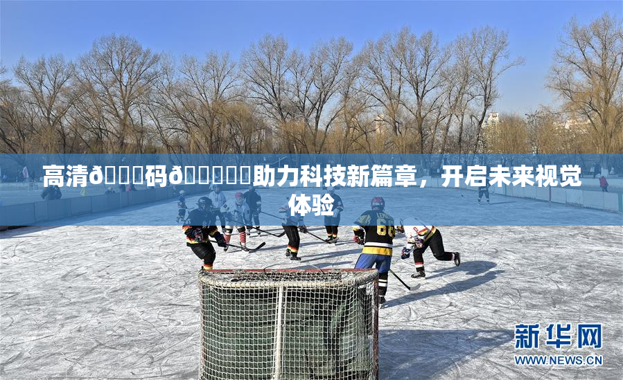 高清🈚码🔞❌‌助力科技新篇章，开启未来视觉体验