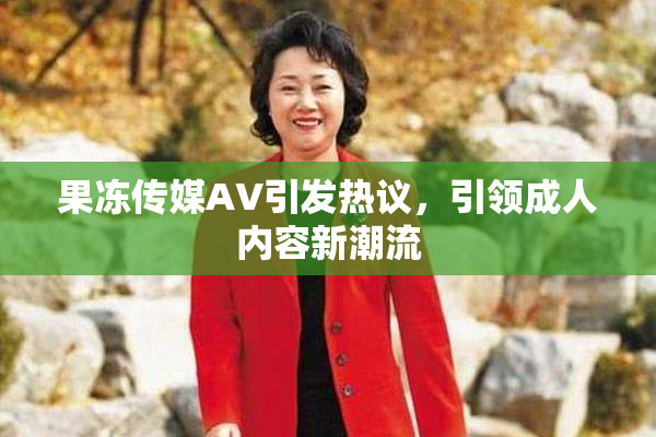 果冻传媒AV引发热议，引领成人内容新潮流