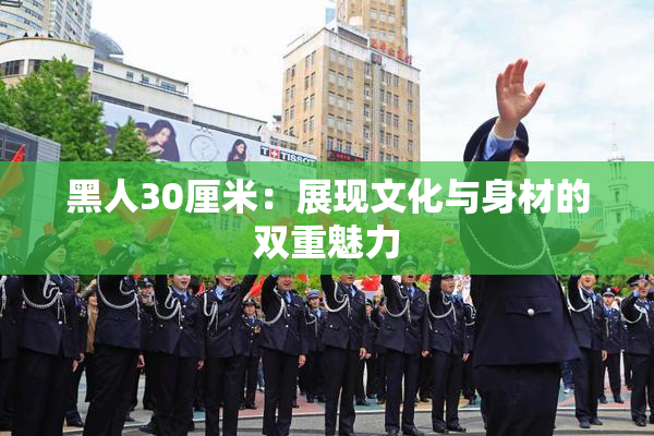 黑人30厘米：展现文化与身材的双重魅力