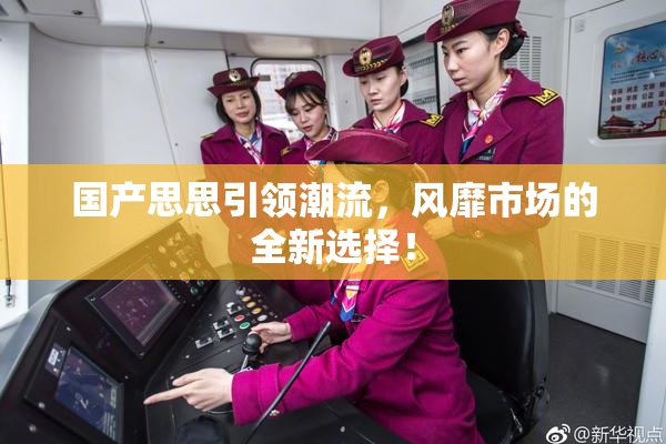 国产思思引领潮流，风靡市场的全新选择！
