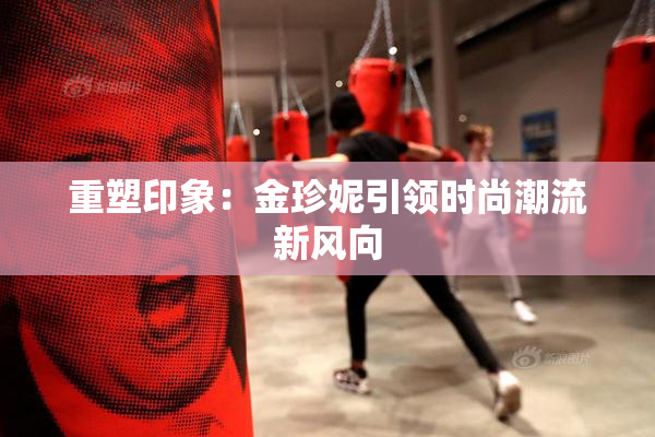 重塑印象：金珍妮引领时尚潮流新风向
