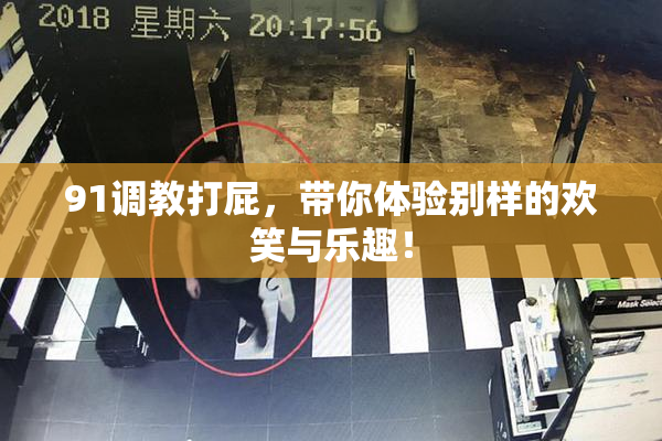 91调教打屁，带你体验别样的欢笑与乐趣！