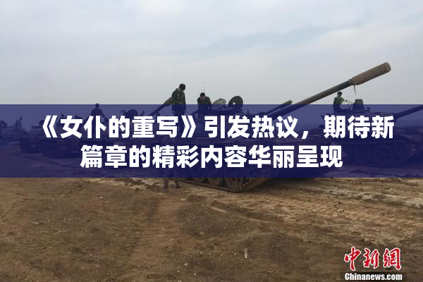 《女仆的重写》引发热议，期待新篇章的精彩内容华丽呈现