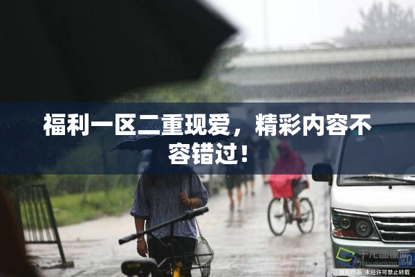 福利一区二重现爱，精彩内容不容错过！