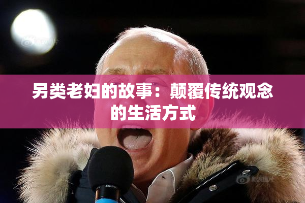 另类老妇的故事：颠覆传统观念的生活方式