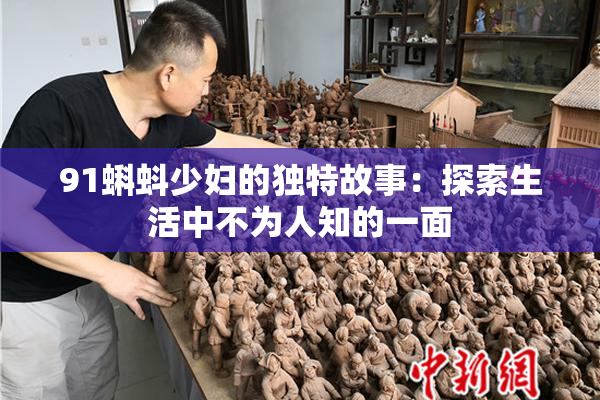 91蝌蚪少妇的独特故事：探索生活中不为人知的一面
