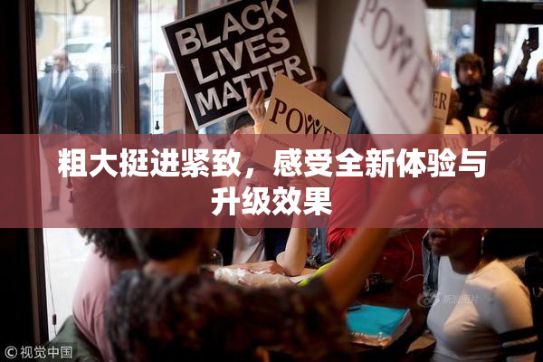 粗大挺进紧致，感受全新体验与升级效果