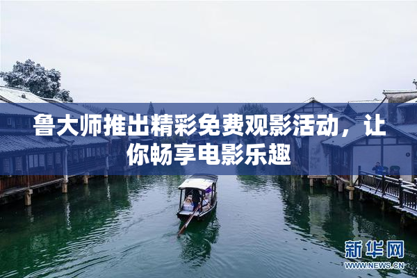 鲁大师推出精彩免费观影活动，让你畅享电影乐趣