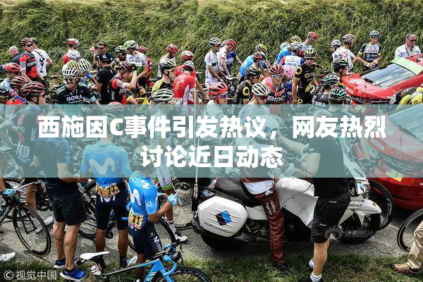 西施因C事件引发热议，网友热烈讨论近日动态