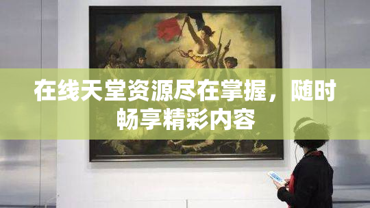 在线天堂资源尽在掌握，随时畅享精彩内容