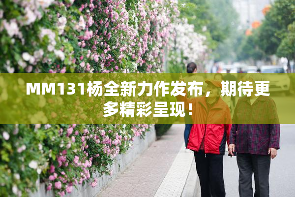 MM131杨全新力作发布，期待更多精彩呈现！
