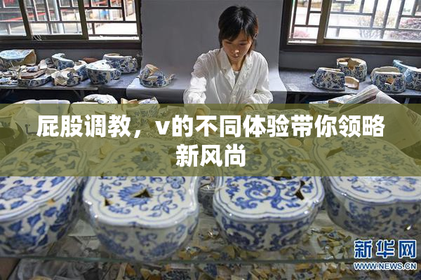 屁股调教，v的不同体验带你领略新风尚