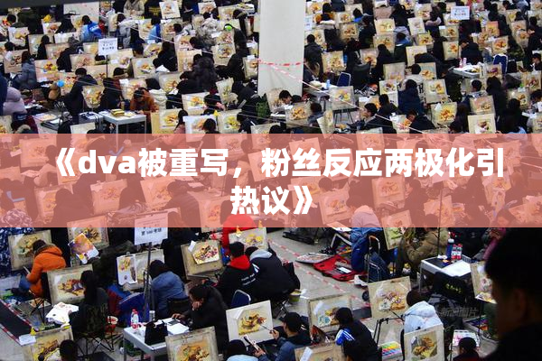 《dva被重写，粉丝反应两极化引热议》