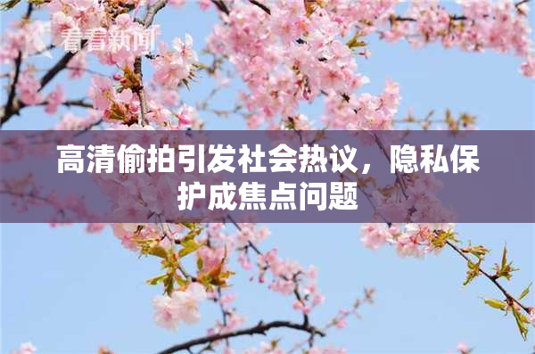 高清偷拍引发社会热议，隐私保护成焦点问题