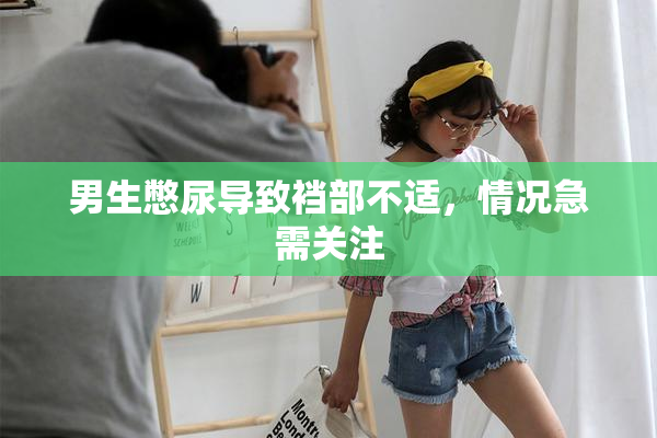 男生憋尿导致裆部不适，情况急需关注
