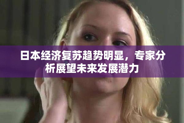 日本经济复苏趋势明显，专家分析展望未来发展潜力