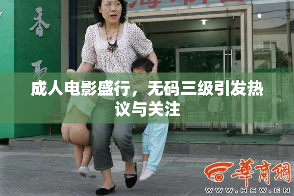 成人电影盛行，无码三级引发热议与关注