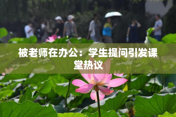 被老师在办公：学生提问引发课堂热议