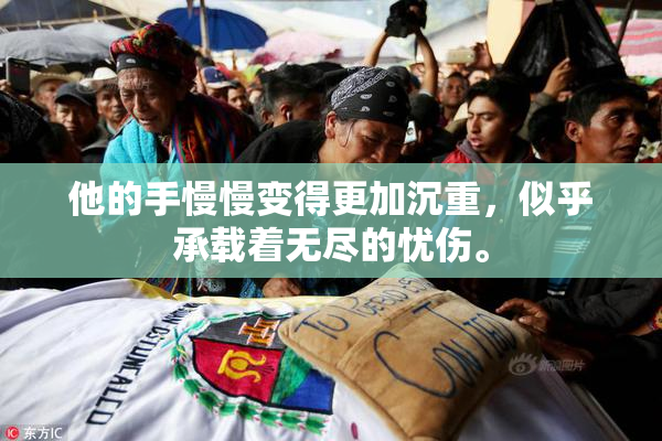 他的手慢慢变得更加沉重，似乎承载着无尽的忧伤。