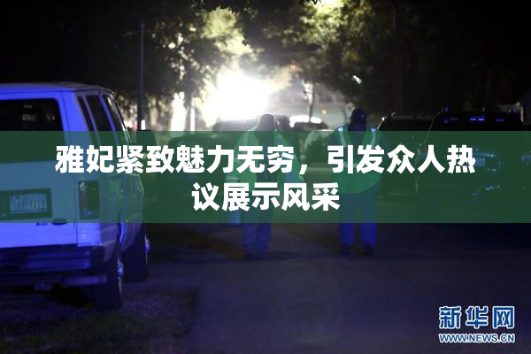 雅妃紧致魅力无穷，引发众人热议展示风采