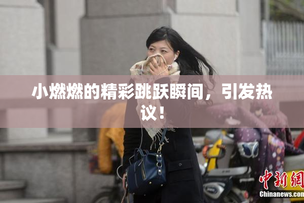 小燃燃的精彩跳跃瞬间，引发热议！