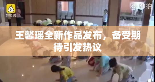 王馨瑶全新作品发布，备受期待引发热议