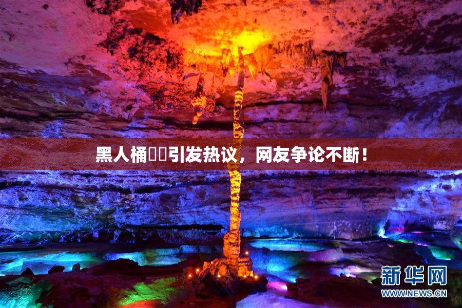 黑人桶❌‌引发热议，网友争论不断！
