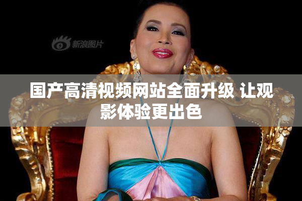 国产高清视频网站全面升级 让观影体验更出色