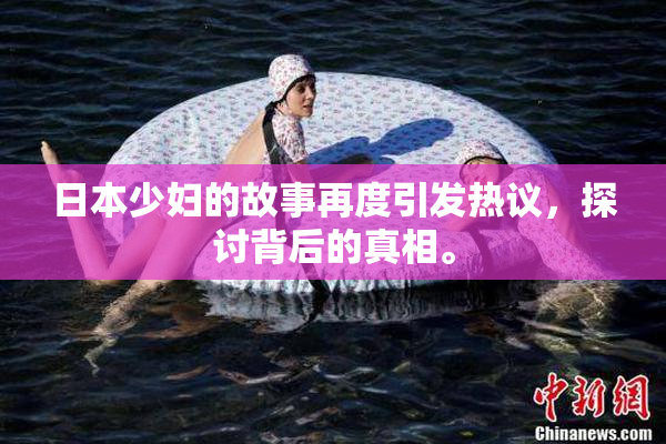 日本少妇的故事再度引发热议，探讨背后的真相。
