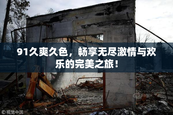 91久爽久色，畅享无尽激情与欢乐的完美之旅！