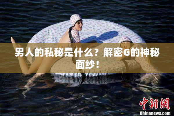 男人的私秘是什么？解密G的神秘面纱！