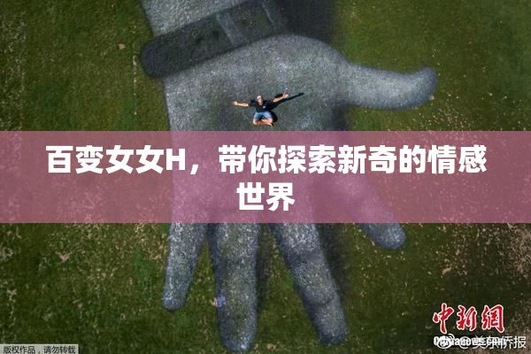 百变女女H，带你探索新奇的情感世界