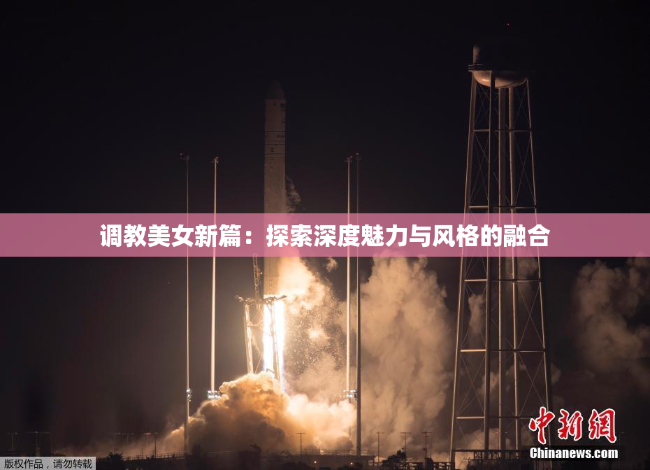 调教美女新篇：探索深度魅力与风格的融合