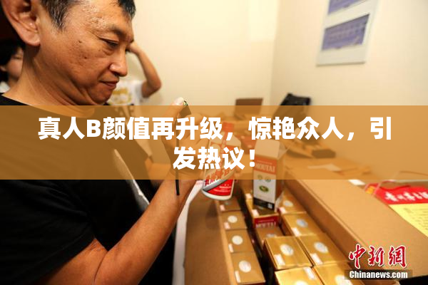 真人B颜值再升级，惊艳众人，引发热议！