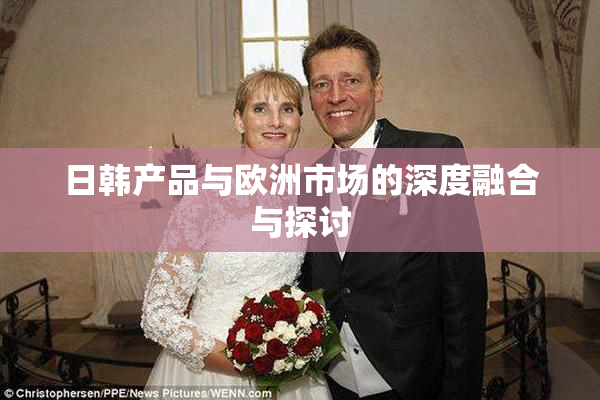 日韩产品与欧洲市场的深度融合与探讨