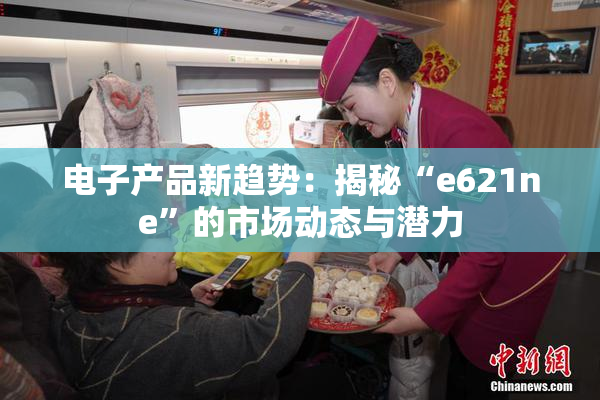 电子产品新趋势：揭秘“e621ne”的市场动态与潜力