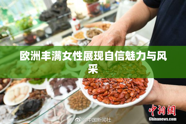 欧洲丰满女性展现自信魅力与风采