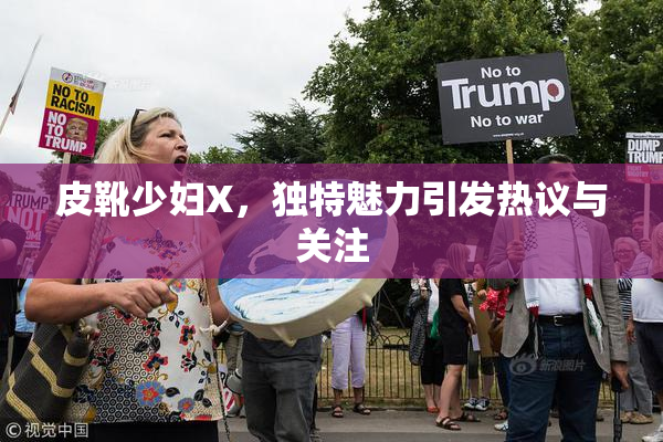 皮靴少妇X，独特魅力引发热议与关注