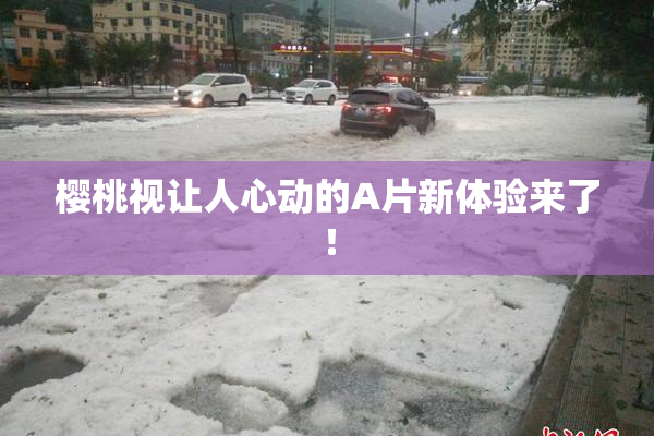 樱桃视让人心动的A片新体验来了！