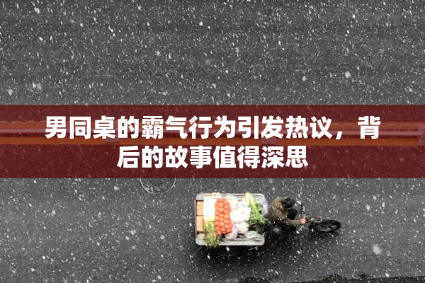 男同桌的霸气行为引发热议，背后的故事值得深思