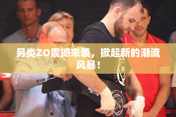 另类ZO震撼来袭，掀起新的潮流风暴！