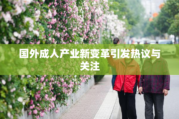 国外成人产业新变革引发热议与关注