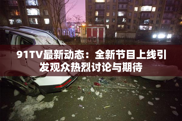 91TV最新动态：全新节目上线引发观众热烈讨论与期待