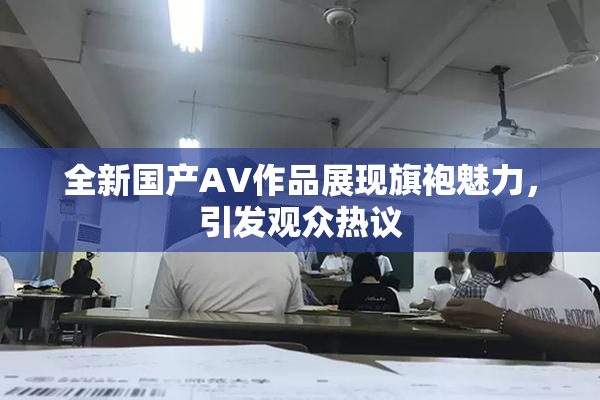 全新国产AV作品展现旗袍魅力，引发观众热议