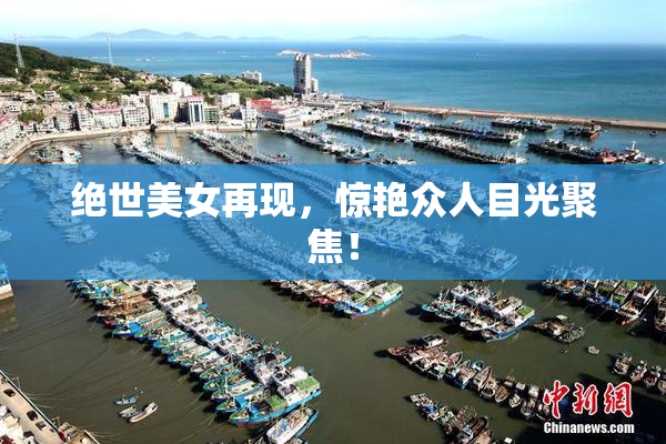 绝世美女再现，惊艳众人目光聚焦！