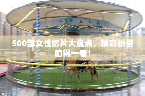 500部女性影片大盘点，精彩纷呈值得一看！