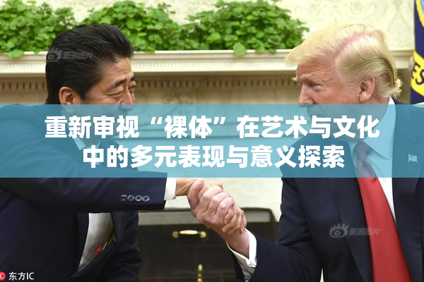 重新审视“裸体”在艺术与文化中的多元表现与意义探索
