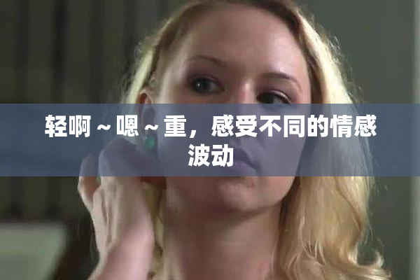 轻啊～嗯～重，感受不同的情感波动